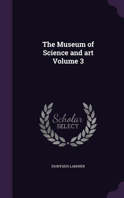 The Museum of Science and art Volume 3 - Lardner, Dionysius
