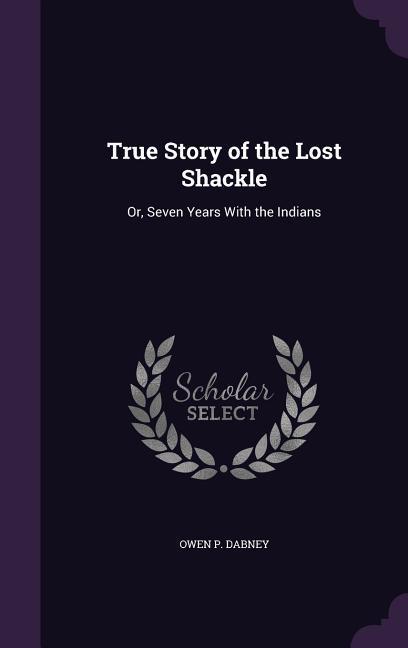 True Story of the Lost Shackle: Or, Seven Years With the Indians - Dabney, Owen P.