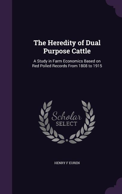 The Heredity of Dual Purpose Cattle: A Study in Farm Economics Based on Red Polled Records From 1808 to 1915 - Euren, Henry F.