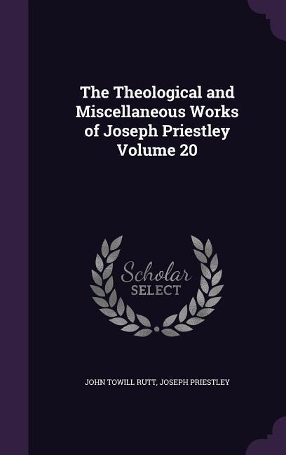 The Theological and Miscellaneous Works of Joseph Priestley Volume 20 - Rutt, John Towill|Priestley, Joseph