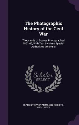 The Photographic History of the Civil War: Thousands of Scenes Photographed 1861-65, With Text by Many Special Authorities Volume 8 - Miller, Francis Trevelyan|Lanier, Robert S.