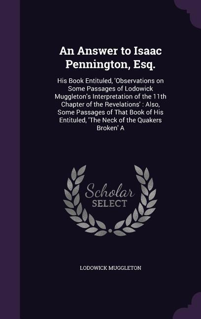 An Answer to Isaac Pennington, Esq.: His Book Entituled, \\ Observations on Some Passages of Lodowick Muggleton\\ s Interpretation of the 11th Chapter - Muggleton, Lodowick