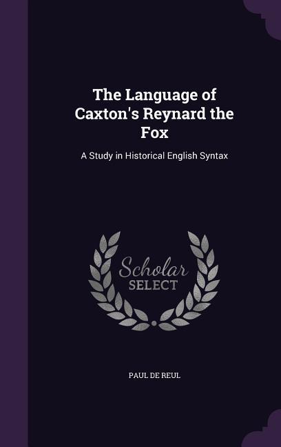 The Language of Caxton\\ s Reynard the Fox: A Study in Historical English Synta - De Reul, Paul