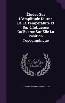 Etudes Sur L\\ Amplitude Diurne De La Température Et Sur L\\ Influence Qu\\ Exerce Sur Elle La Position Topographiq - Voelkov, Aleksandr Ivanovich