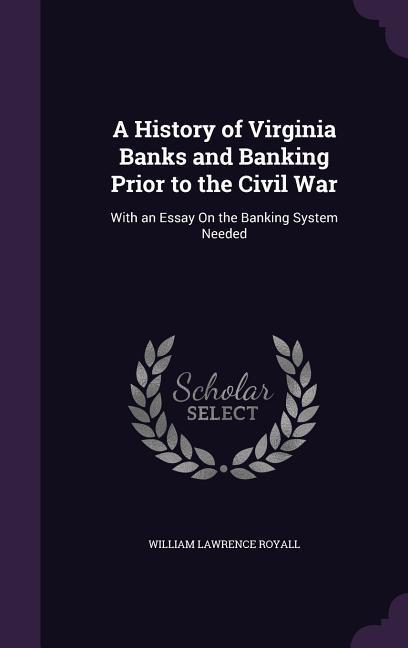 A History of Virginia Banks and Banking Prior to the Civil War: With an Essay On the Banking System Needed - Royall, William Lawrence