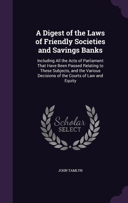 A Digest of the Laws of Friendly Societies and Savings Banks: Including All the Acts of Parliament That Have Been Passed Relating to These Subjects, - Tamlyn, John