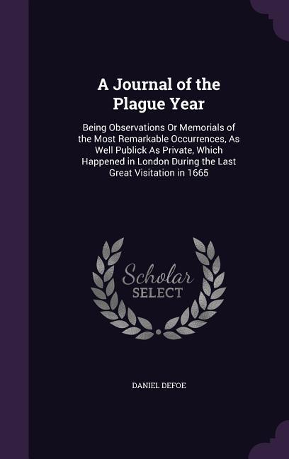 A Journal of the Plague Year: Being Observations Or Memorials of the Most Remarkable Occurrences, As Well Publick As Private, Which Happened in Lond - Defoe, Daniel