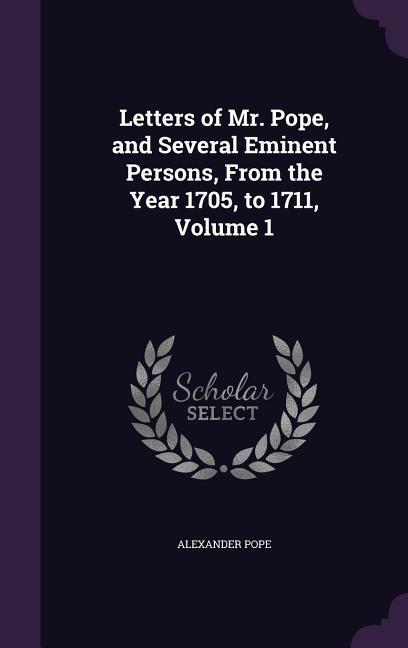 Letters of Mr. Pope, and Several Eminent Persons, From the Year 1705, to 1711, Volume 1 - Pope, Alexander