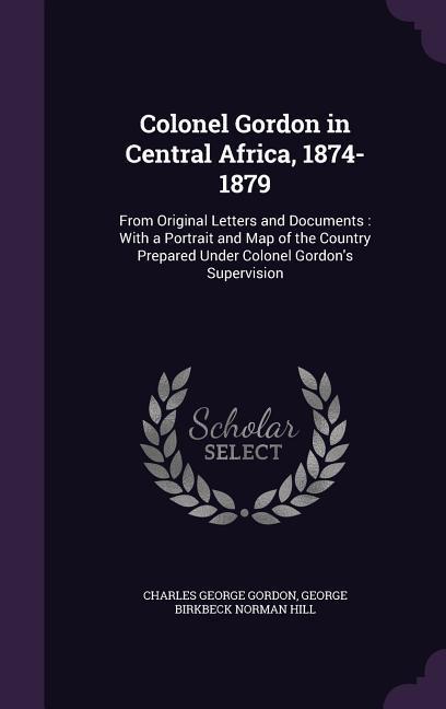 Colonel Gordon in Central Africa, 1874-1879: From Original Letters and Documents: With a Portrait and Map of the Country Prepared Under Colonel Gordon - Gordon, Charles George|Hill, George Birkbeck Norman