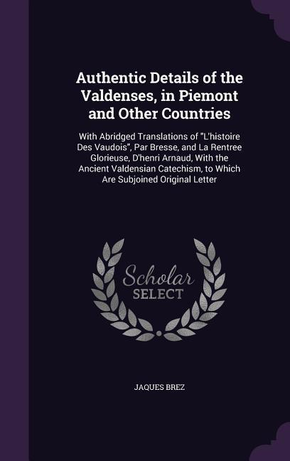 Authentic Details of the Valdenses, in Piemont and Other Countries: With Abridged Translations of L\\ histoire Des Vaudois, Par Bresse, and La Rentree - Brez, Jaques