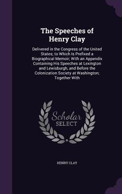 The Speeches of Henry Clay: Delivered in the Congress of the United States to Which Is Prefixed a Biographical Memoir With an Appendix Containin - Clay, Henry