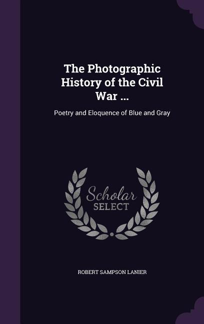 The Photographic History of the Civil War .: Poetry and Eloquence of Blue and Gray - Lanier, Robert Sampson