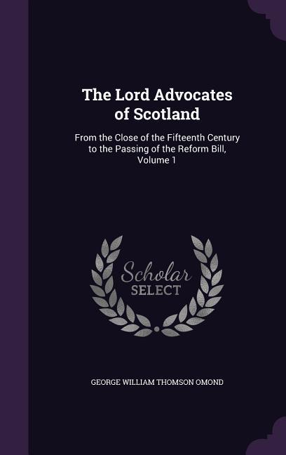 The Lord Advocates of Scotland: From the Close of the Fifteenth Century to the Passing of the Reform Bill, Volume 1 - Omond, George William Thomson