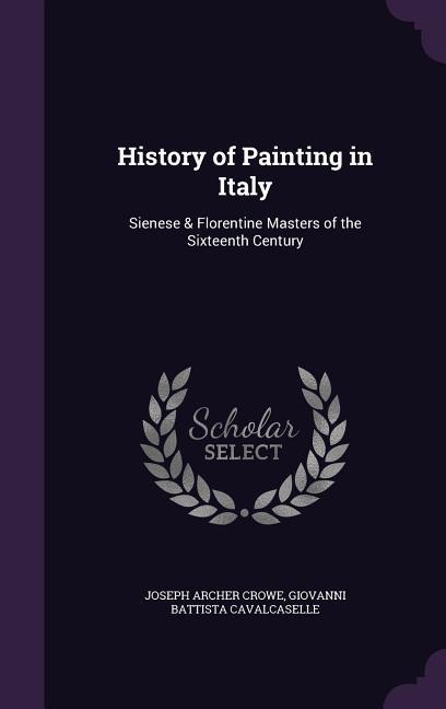 History of Painting in Italy: Sienese & Florentine Masters of the Sixteenth Century - Crowe, Joseph Archer|Cavalcaselle, Giovanni Battista