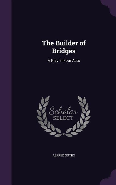 The Builder of Bridges: A Play in Four Acts - Sutro, Alfred