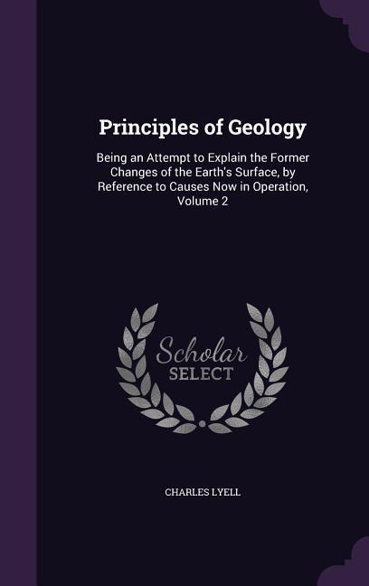 Principles of Geology: Being an Attempt to Explain the Former Changes of the Earth\\ s Surface, by Reference to Causes Now in Operation, Volum - Lyell, Charles