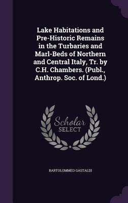 Lake Habitations and Pre-Historic Remains in the Turbaries and Marl-Beds of Northern and Central Italy, Tr. by C.H. Chambers. (Publ., Anthrop. Soc. of - Gastaldi, Bartolommeo