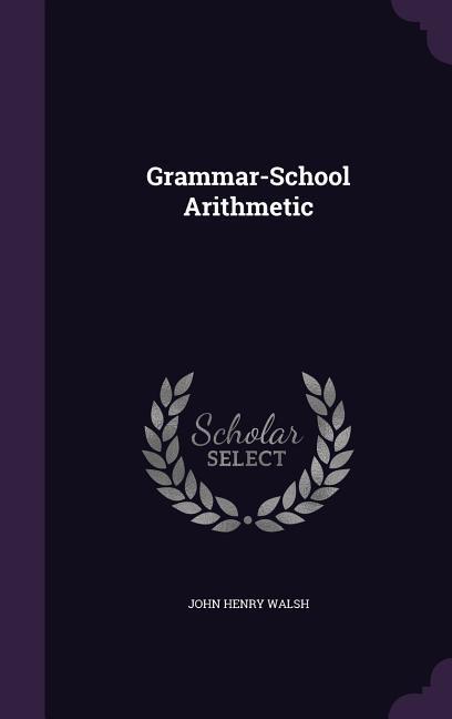 Grammar-School Arithmetic - Walsh, John Henry