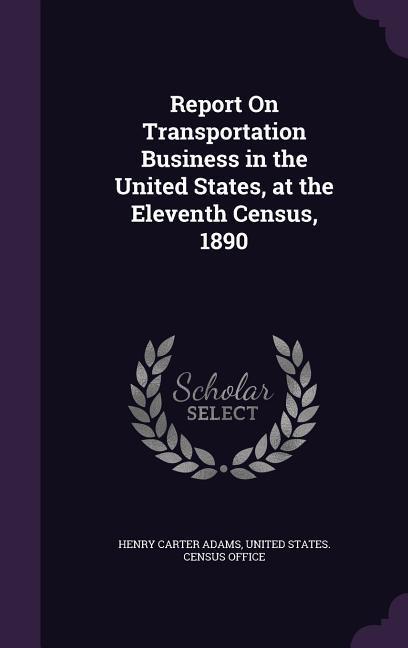 Report On Transportation Business in the United States, at the Eleventh Census, 1890 - Adams, Henry Carter