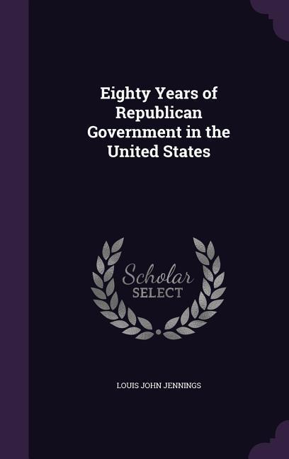 Eighty Years of Republican Government in the United States - Jennings, Louis John