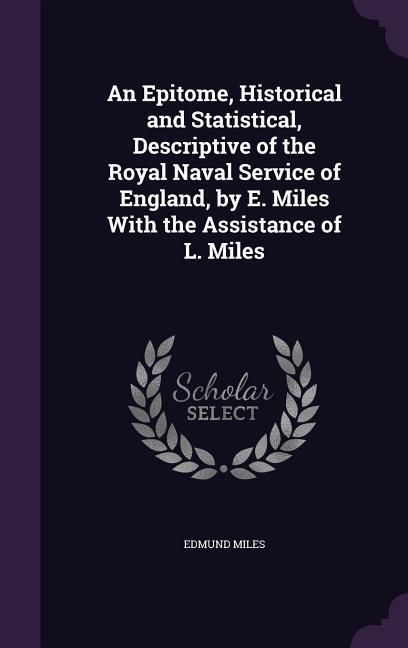 An Epitome, Historical and Statistical, Descriptive of the Royal Naval Service of England, by E. Miles With the Assistance of L. Miles - Miles, Edmund