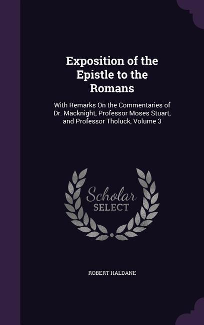 Exposition of the Epistle to the Romans: With Remarks On the Commentaries of Dr. Macknight, Professor Moses Stuart, and Professor Tholuck, Volume 3 - Haldane, Robert