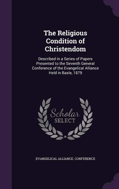 The Religious Condition of Christendom: Described in a Series of Papers Presented to the Seventh General Conference of the Evangelical Alliance Held i