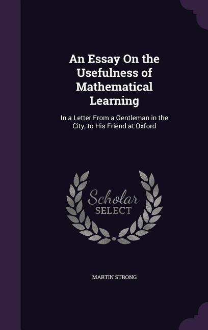 An Essay On the Usefulness of Mathematical Learning: In a Letter From a Gentleman in the City, to His Friend at Oxford - Strong, Martin