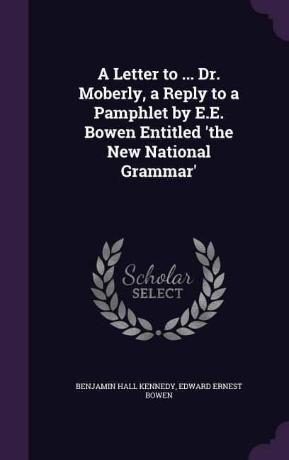 A Letter to . Dr. Moberly, a Reply to a Pamphlet by E.E. Bowen Entitled \\ the New National Grammar - Kennedy, Benjamin Hall|Bowen, Edward Ernest