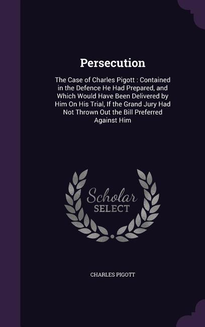 Persecution: The Case of Charles Pigott: Contained in the Defence He Had Prepared, and Which Would Have Been Delivered by Him On Hi - Pigott, Charles