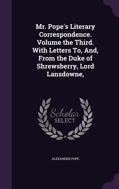 Mr. Pope\\ s Literary Correspondence. Volume the Third. With Letters To, And, From the Duke of Shrewsberry, Lord Lansdowne - Pope, Alexander