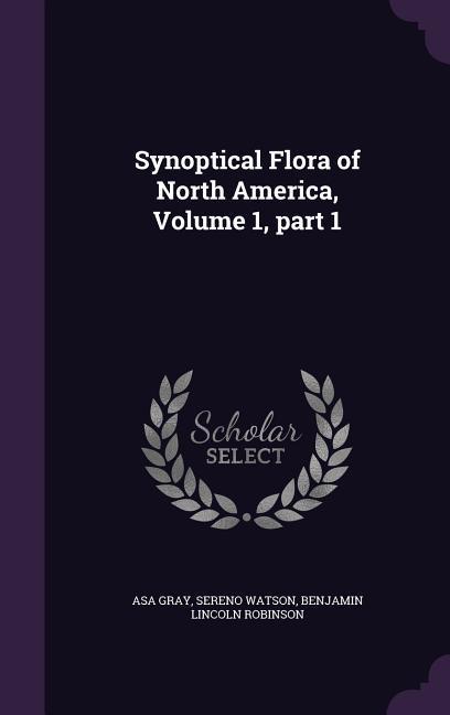 Synoptical Flora of North America, Volume 1, part 1 - Gray, Asa|Watson, Sereno|Robinson, Benjamin Lincoln
