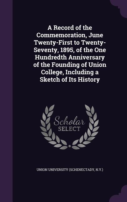 A Record of the Commemoration, June Twenty-First to Twenty-Seventy, 1895, of the One Hundredth Anniversary of the Founding of Union College, Includi