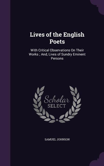 Lives of the English Poets: With Critical Observations On Their Works And, Lives of Sundry Eminent Persons - Johnson, Samuel