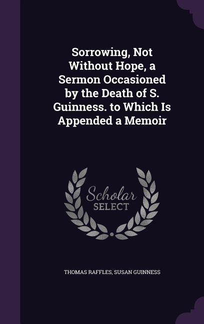 Sorrowing, Not Without Hope, a Sermon Occasioned by the Death of S. Guinness. to Which Is Appended a Memoir - Raffles, Thomas|Guinness, Susan