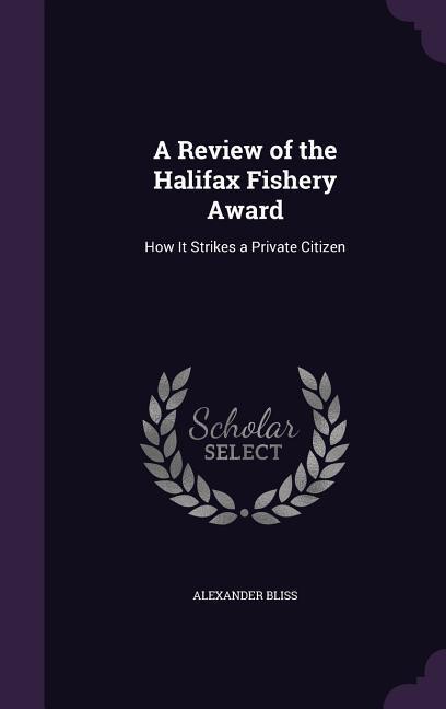 A Review of the Halifax Fishery Award: How It Strikes a Private Citizen - Bliss, Alexander