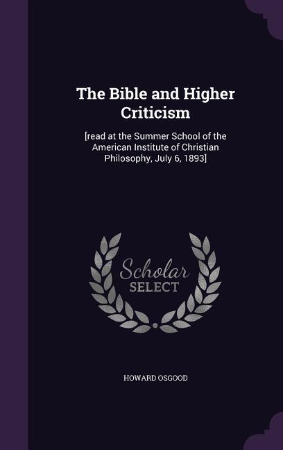 The Bible and Higher Criticism: [read at the Summer School of the American Institute of Christian Philosophy, July 6, 1893] - Osgood, Howard