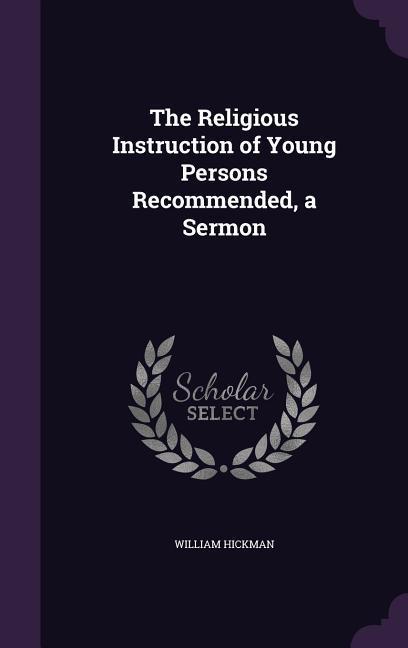 The Religious Instruction of Young Persons Recommended, a Sermon - Hickman, William