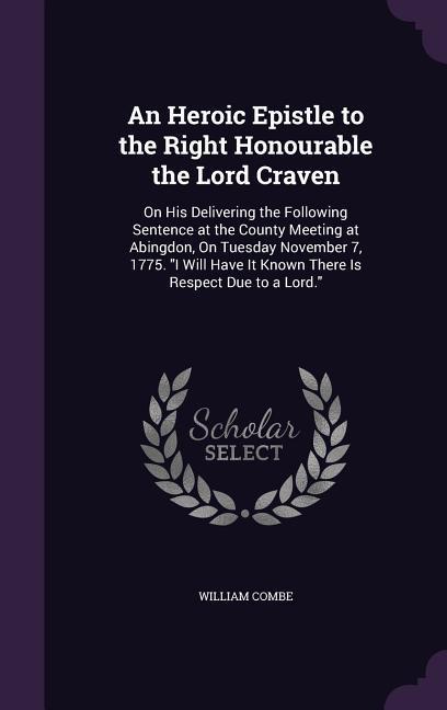 An Heroic Epistle to the Right Honourable the Lord Craven: On His Delivering the Following Sentence at the County Meeting at Abingdon, On Tuesday Nove - Combe, William