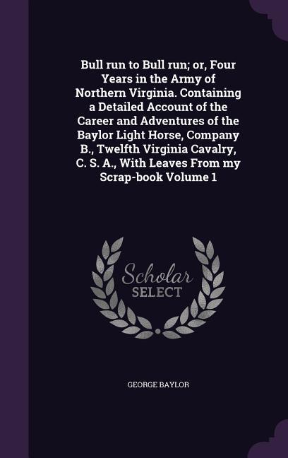 Bull run to Bull run or, Four Years in the Army of Northern Virginia. Containing a Detailed Account of the Career and Adventures of the Baylor Light - Baylor, George