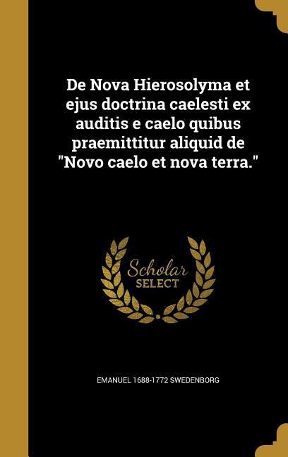 De Nova Hierosolyma et ejus doctrina caelesti ex auditis e caelo quibus praemittitur aliquid de Novo caelo et nova terra. - Swedenborg, Emanuel