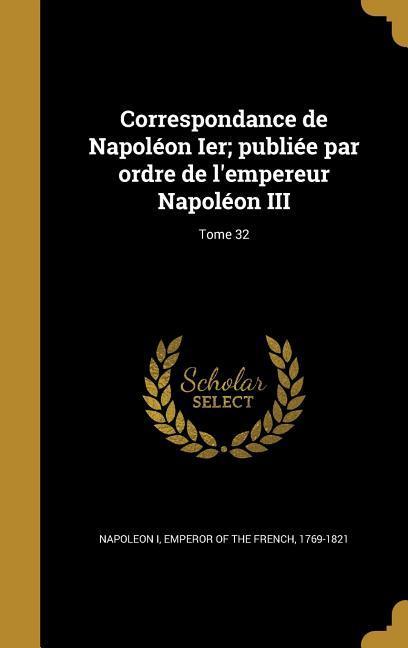 Correspondance de Napoléon Ier publiée par ordre de l\\ empereur Napoléon III Tome 32