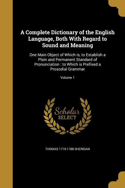 A Complete Dictionary of the English Language, Both With Regard to Sound and Meaning: One Main Object of Which is, to Establish a Plain and Permanent - Sheridan, Thomas