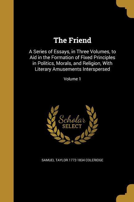 The Friend: A Series of Essays, in Three Volumes, to Aid in the Formation of Fixed Principles in Politics, Morals, and Religion, W - Coleridge, Samuel Taylor