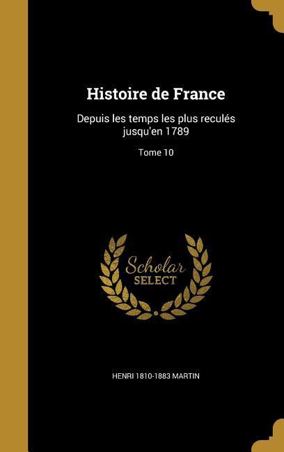 Histoire de France: Depuis les temps les plus reculés jusqu\\ en 1789 Tome 10 - Martin, Henri