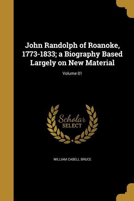 John Randolph of Roanoke, 1773-1833 a Biography Based Largely on New Material Volume 01 - Bruce, William Cabell