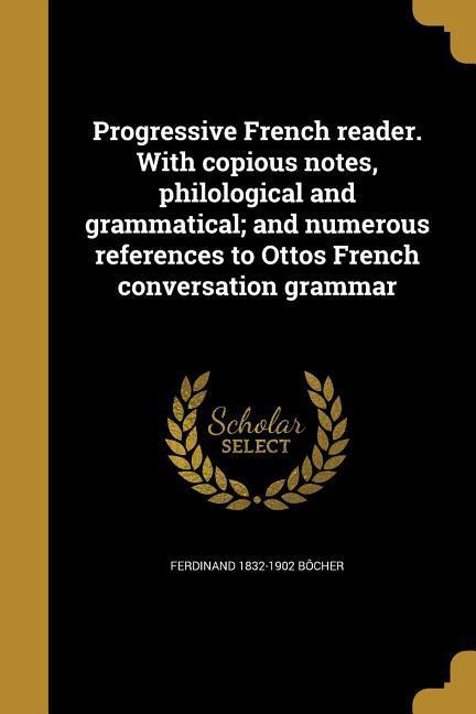 Progressive French reader. With copious notes, philological and grammatical and numerous references to Ottos French conversation grammar - Bôcher, Ferdinand