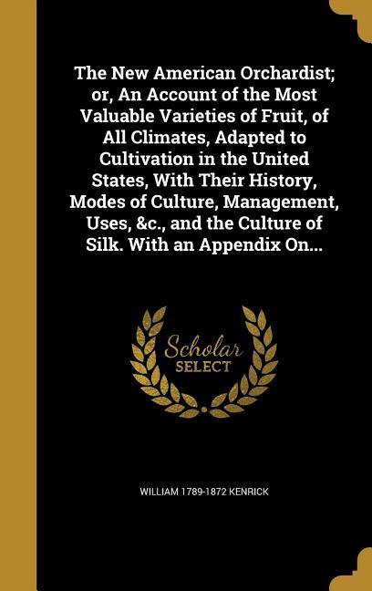 The New American Orchardist or, An Account of the Most Valuable Varieties of Fruit, of All Climates, Adapted to Cultivation in the United States, Wit - Kenrick, William