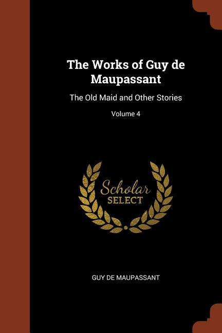 The Works of Guy de Maupassant: The Old Maid and Other Stories Volume 4 - de Maupassant, Guy