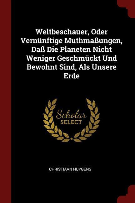 Weltbeschauer, Oder Vernünftige Muthmassungen, Dass Die Planeten Nicht Weniger Geschmückt Und Bewohnt Sind, Als Unsere Erde - Huygens, Christiaan